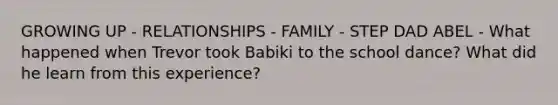 GROWING UP - RELATIONSHIPS - FAMILY - STEP DAD ABEL - What happened when Trevor took Babiki to the school dance? What did he learn from this experience?