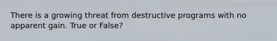 There is a growing threat from destructive programs with no apparent gain. True or False?