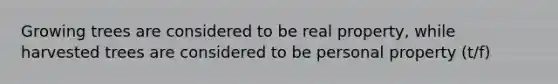 Growing trees are considered to be real property, while harvested trees are considered to be personal property (t/f)