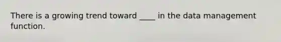 There is a growing trend toward ____ in the data management function.