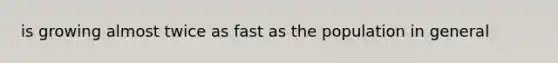 is growing almost twice as fast as the population in general