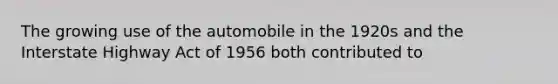 The growing use of the automobile in the 1920s and the Interstate Highway Act of 1956 both contributed to