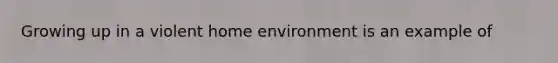 Growing up in a violent home environment is an example of