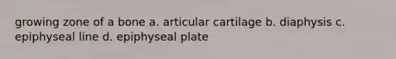 growing zone of a bone a. articular cartilage b. diaphysis c. epiphyseal line d. epiphyseal plate