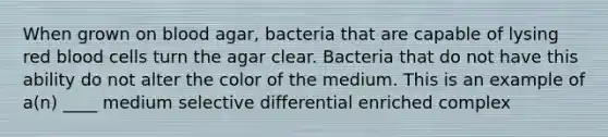 When grown on blood agar, bacteria that are capable of lysing red blood cells turn the agar clear. Bacteria that do not have this ability do not alter the color of the medium. This is an example of a(n) ____ medium selective differential enriched complex