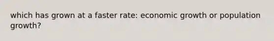 which has grown at a faster rate: economic growth or population growth?