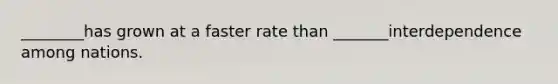 ________has grown at a faster rate than _______interdependence among nations.