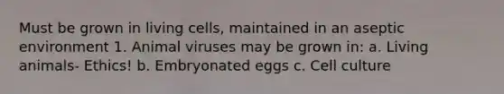 Must be grown in living cells, maintained in an aseptic environment 1. Animal viruses may be grown in: a. Living animals- Ethics! b. Embryonated eggs c. Cell culture