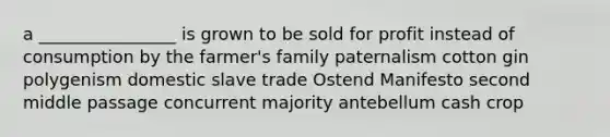 a ________________ is grown to be sold for profit instead of consumption by the farmer's family paternalism cotton gin polygenism domestic slave trade Ostend Manifesto second middle passage concurrent majority antebellum cash crop