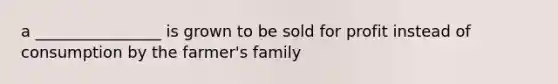 a ________________ is grown to be sold for profit instead of consumption by the farmer's family