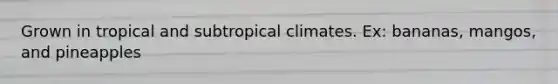 Grown in tropical and subtropical climates. Ex: bananas, mangos, and pineapples