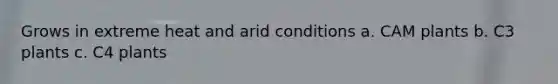 Grows in extreme heat and arid conditions a. CAM plants b. C3 plants c. C4 plants