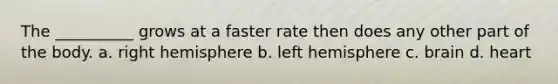 The __________ grows at a faster rate then does any other part of the body. a. right hemisphere b. left hemisphere c. brain d. heart