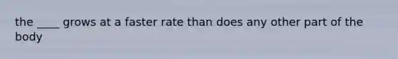 the ____ grows at a faster rate than does any other part of the body