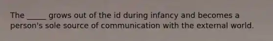 The _____ grows out of the id during infancy and becomes a person's sole source of communication with the external world.