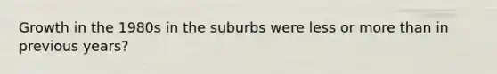 Growth in the 1980s in the suburbs were less or <a href='https://www.questionai.com/knowledge/keWHlEPx42-more-than' class='anchor-knowledge'>more than</a> in previous years?