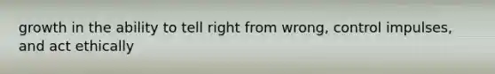 growth in the ability to tell right from wrong, control impulses, and act ethically