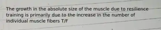 The growth in the absolute size of the muscle due to resilience training is primarily due to the increase in the number of individual muscle fibers T/F