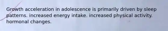 Growth acceleration in adolescence is primarily driven by sleep patterns. increased energy intake. increased physical activity. hormonal changes.