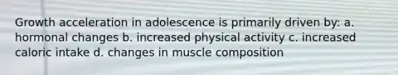 Growth acceleration in adolescence is primarily driven by: a. hormonal changes b. increased physical activity c. increased caloric intake d. changes in muscle composition