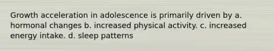 Growth acceleration in adolescence is primarily driven by a. hormonal changes b. increased physical activity. c. increased energy intake. d. sleep patterns