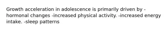 Growth acceleration in adolescence is primarily driven by -hormonal changes -increased physical activity. -increased energy intake. -sleep patterns