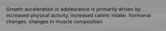 Growth acceleration in adolescence is primarily driven by increased physical activity. increased caloric intake. hormonal changes. changes in muscle composition