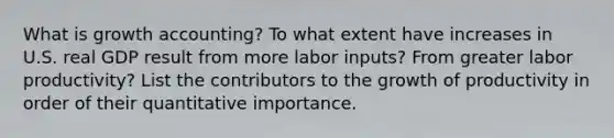 What is growth accounting? To what extent have increases in U.S. real GDP result from more labor inputs? From greater labor productivity? List the contributors to the growth of productivity in order of their quantitative importance.