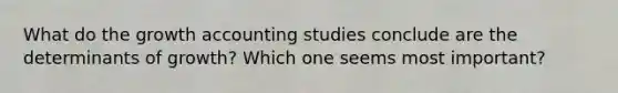 What do the growth accounting studies conclude are the determinants of growth? Which one seems most important?