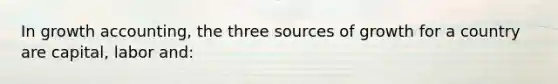 In growth accounting, the three sources of growth for a country are capital, labor and: