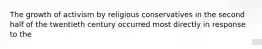 The growth of activism by religious conservatives in the second half of the twentieth century occurred most directly in response to the