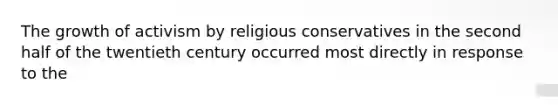 The growth of activism by religious conservatives in the second half of the twentieth century occurred most directly in response to the