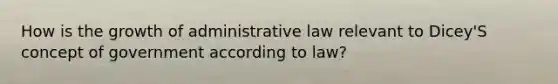 How is the growth of administrative law relevant to Dicey'S concept of government according to law?