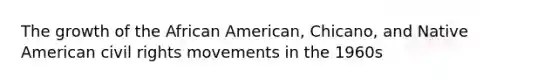 The growth of the African American, Chicano, and Native American civil rights movements in the 1960s