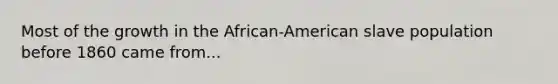 Most of the growth in the African-American slave population before 1860 came from...