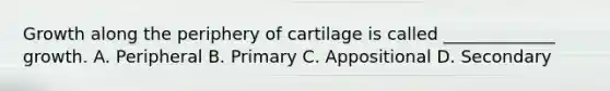 Growth along the periphery of cartilage is called _____________ growth. A. Peripheral B. Primary C. Appositional D. Secondary