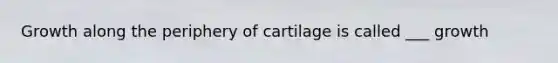 Growth along the periphery of cartilage is called ___ growth