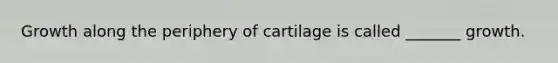 Growth along the periphery of cartilage is called _______ growth.