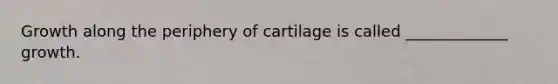 Growth along the periphery of cartilage is called _____________ growth.