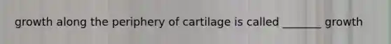 growth along the periphery of cartilage is called _______ growth