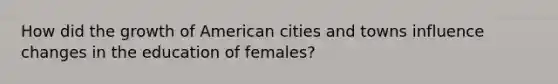 How did the growth of American cities and towns influence changes in the education of females?