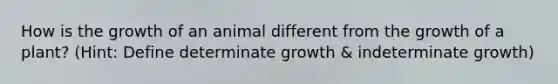 How is the growth of an animal different from the growth of a plant? (Hint: Define determinate growth & indeterminate growth)