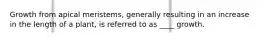 Growth from apical meristems, generally resulting in an increase in the length of a plant, is referred to as ____ growth.