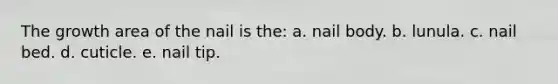 The growth area of the nail is the: a. nail body. b. lunula. c. nail bed. d. cuticle. e. nail tip.