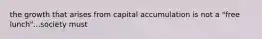 the growth that arises from capital accumulation is not a "free lunch"...society must