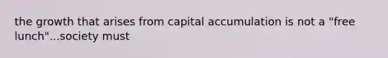 the growth that arises from capital accumulation is not a "free lunch"...society must