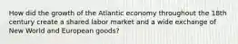 How did the growth of the Atlantic economy throughout the 18th century create a shared labor market and a wide exchange of New World and European goods?