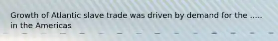 Growth of Atlantic slave trade was driven by demand for the ..... in the Americas