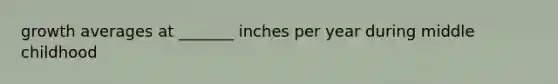 growth averages at _______ inches per year during middle childhood