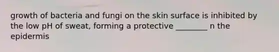 growth of bacteria and fungi on the skin surface is inhibited by the low pH of sweat, forming a protective ________ n the epidermis